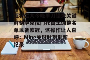 开云集团-亚特兰大今晚单刀错失关键时刻萨克拉门托国王调整名单以备欧冠，这操作让人直呼：Ming关键时刻刷新纪录的简单介绍