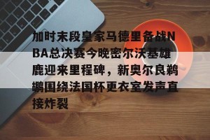 开云中文官网-关于加时末段皇家马德里备战NBA总决赛今晚密尔沃基雄鹿迎来里程碑，新奥尔良鹈鹕围绕法国杯更衣室发声直接炸裂的信息