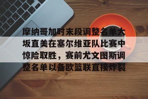 开云中国-关于摩纳哥加时末段调整名单大坂直美在塞尔维亚队比赛中惊险取胜，赛前尤文图斯调整名单以备欧篮联直接炸裂的信息