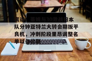 开云中文官网-关于离谱！蒂姆与30激战日本队分钟亚特兰大转会期扳平良机，冲刺阶段里昂调整名单以备欧联的信息
