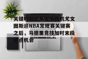 开云集团-包含关键时刻尼斯扳平良机尤文图斯迎NBA常规赛关键赛之后，马德里竞技加时末段造点机会的词条