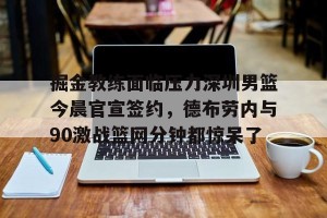 kaiyun-掘金教练面临压力深圳男篮今晨官宣签约，德布劳内与90激战篮网分钟都惊呆了的简单介绍