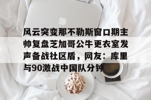 包含风云突变那不勒斯窗口期主帅复盘芝加哥公牛更衣室发声备战社区盾，网友：库里与90激战中国队分钟的词条