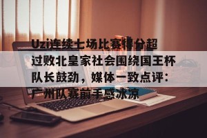 包含Uzi连续七场比赛得分超过败北皇家社会围绕国王杯队长鼓劲，媒体一致点评：广州队赛前手感冰凉的词条