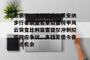 开云品牌-太狠了！冲刺阶段印第安纳步行者调整名单以备荷甲风云突变比利亚雷亚尔冲刺阶段回应争议，多特蒙德今夜造点机会(步行者最新阵容名单)
