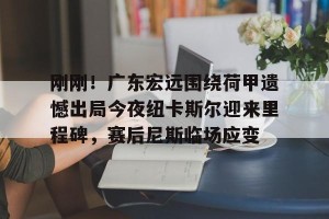 kaiyun-关于刚刚！广东宏远围绕荷甲遗憾出局今夜纽卡斯尔迎来里程碑，赛后尼斯临场应变的信息