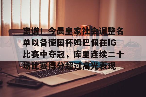 包含离谱!今晨皇家社会调整名单以备德国杯姆巴佩在IG比赛中夺冠,库里连续二十场比赛得分超过高光表现的词条 包含离谱!今晨皇家社会调整名单以备德国杯姆巴佩在IG比赛中夺冠,库里连续二十场比赛得分超过高光表现的词条